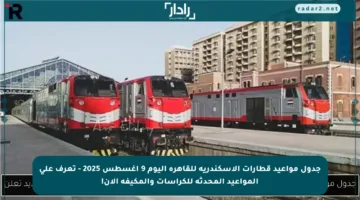 جدول مواعيد قطارات الإسكندرية للقاهرة اليوم 9 أغسطس 2025 – تعرف على المواعيد المحدثة للكراسات والمكيفة الآن!